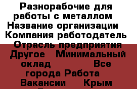 Разнорабочие для работы с металлом › Название организации ­ Компания-работодатель › Отрасль предприятия ­ Другое › Минимальный оклад ­ 22 000 - Все города Работа » Вакансии   . Крым,Бахчисарай